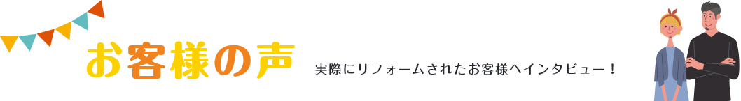 お客様の声実際にリフォームされたお客様へインタビュー！