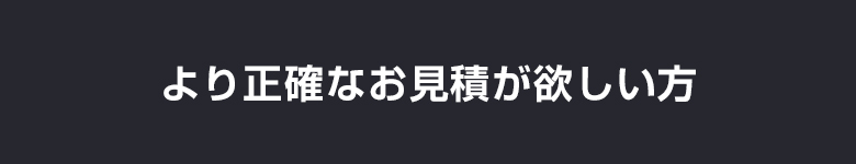 より正確なお見積が欲しい方