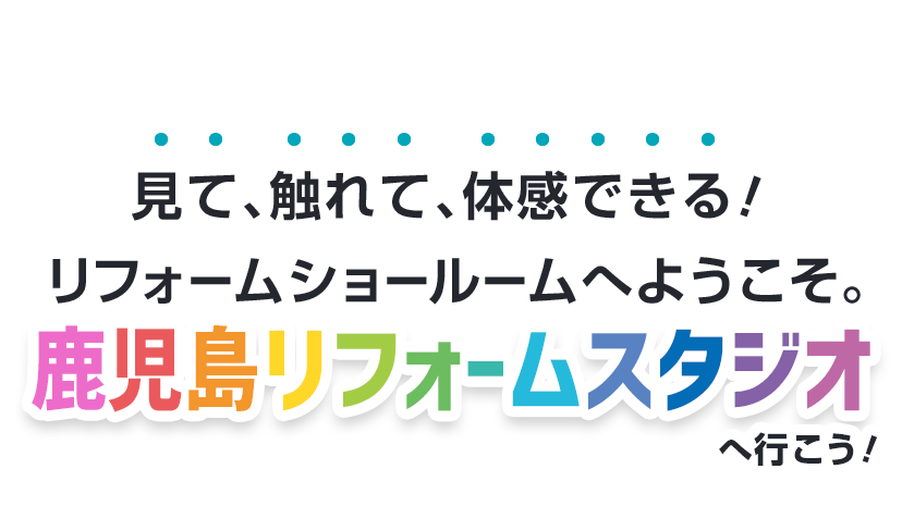 リフォームショールームへようこそ。見て、触れて、体感できる！ 鹿児島リフォームスタジオへいこう