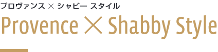 プロヴァンス ✕ シャビー スタイル Provence ✕ Shabby Style