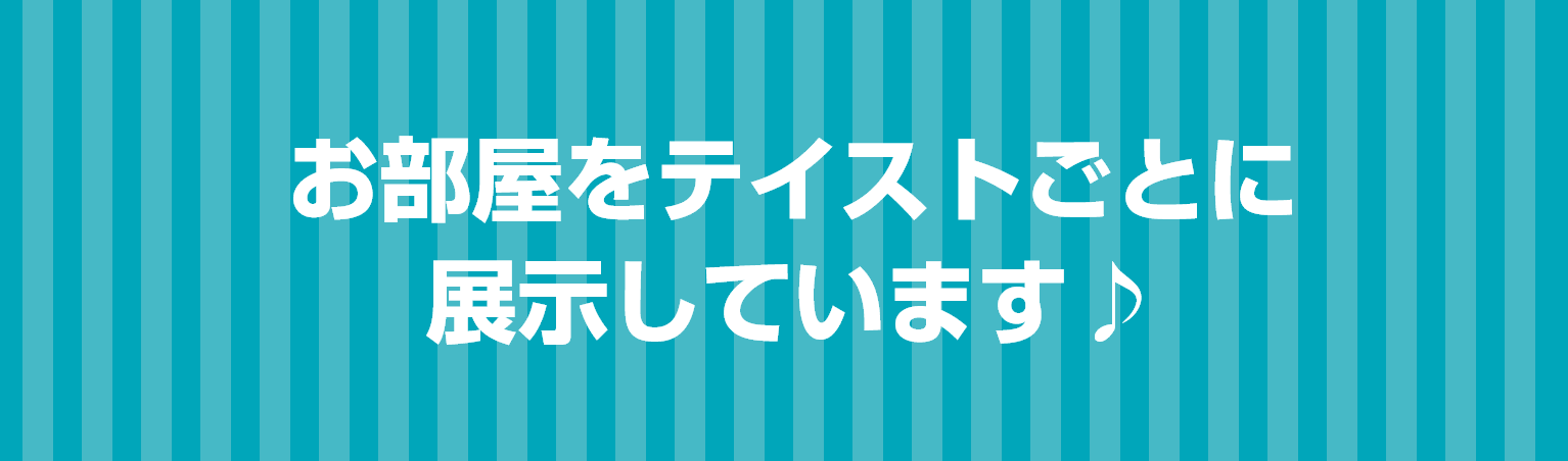 お部屋をテイストごとに展示しています
